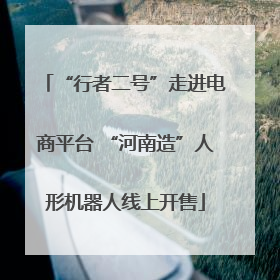 “行者二号”走进电商平台 “河南造”人形机器人线上开售