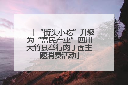 “街头小吃”升级为“富民产业”四川大竹县举行肉丁面主题消费活动