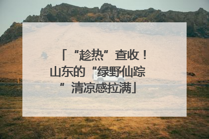 “趁热”查收！山东的“绿野仙踪”清凉感拉满