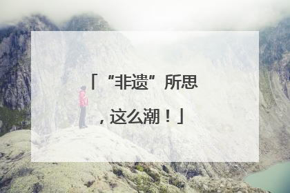 “非遗”所思，这么潮！