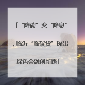 “降碳”变“降息”，临沂“临碳贷”探出绿色金融创新路
