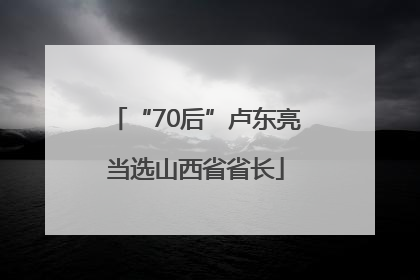 “70后”卢东亮当选山西省省长
