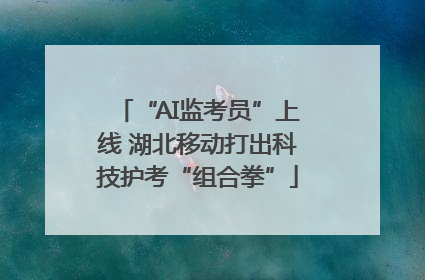 “AI监考员”上线 湖北移动打出科技护考“组合拳”