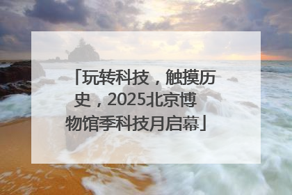 玩转科技，触摸历史，2025北京博物馆季科技月启幕