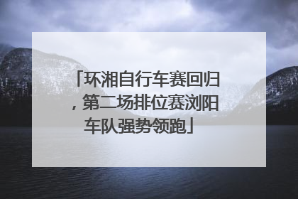 环湘自行车赛回归，第二场排位赛浏阳车队强势领跑