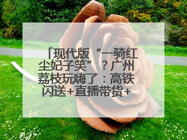现代版“一骑红尘妃子笑”？广州荔枝玩嗨了：高铁闪送+直播带货+5折开吃