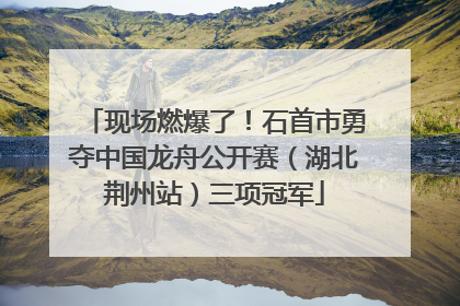现场燃爆了！石首市勇夺中国龙舟公开赛（湖北荆州站）三项冠军