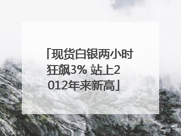 现货白银两小时狂飙3% 站上2012年来新高