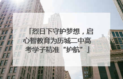 烈日下守护梦想，启心智教育为历城二中高考学子精准“护航”