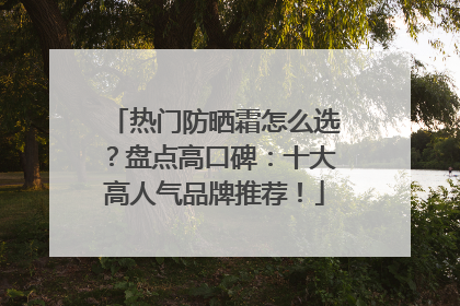热门防晒霜怎么选？盘点高口碑：十大高人气品牌推荐！