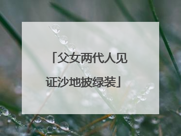 父女两代人见证沙地披绿装
