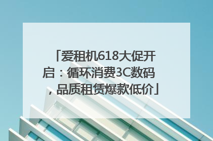 爱租机618大促开启：循环消费3C数码，品质租赁爆款低价