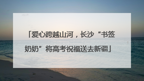 爱心跨越山河，长沙“书签奶奶”将高考祝福送去新疆