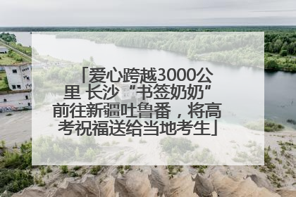 爱心跨越3000公里 长沙“书签奶奶”前往新疆吐鲁番，将高考祝福送给当地考生