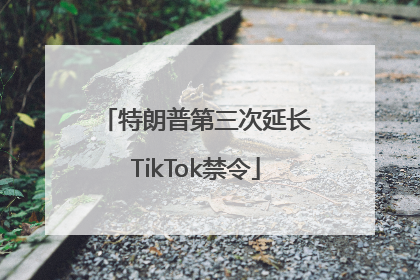 特朗普第三次延长TikTok禁令