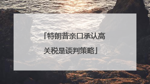 特朗普亲口承认高关税是谈判策略