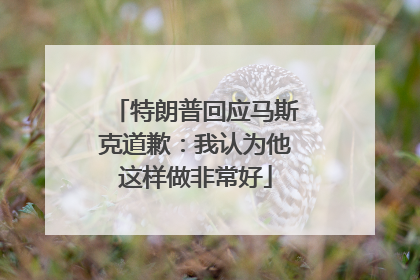 特朗普回应马斯克道歉：我认为他这样做非常好