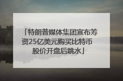 特朗普媒体集团宣布筹资25亿美元购买比特币 股价开盘后跳水
