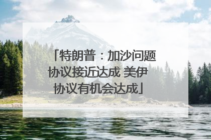 特朗普：加沙问题协议接近达成 美伊协议有机会达成