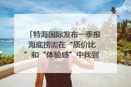 特海国际发布一季报 海底捞需在“质价比”和“体验感”中找到平衡｜新经济观察
