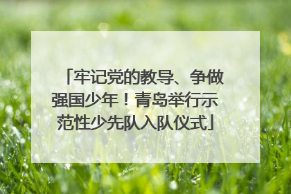 牢记党的教导、争做强国少年！青岛举行示范性少先队入队仪式