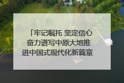 牢记嘱托 坚定信心 奋力谱写中原大地推进中国式现代化新篇章（六）河南绘就“行走河南·读懂中国”新画卷丨牢记嘱托谱新篇