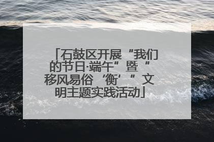 石鼓区开展“我们的节日·端午”暨“移风易俗‘衡’”文明主题实践活动