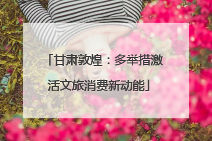 甘肃敦煌：多举措激活文旅消费新动能