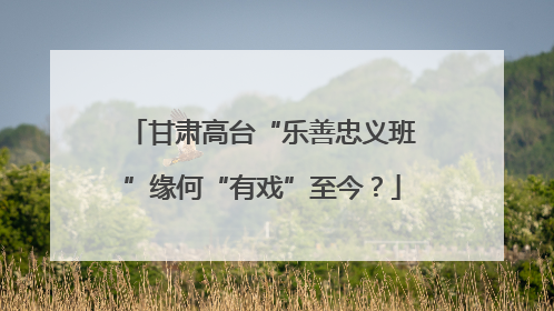 甘肃高台“乐善忠义班”缘何“有戏”至今？