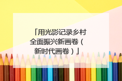 用光影记录乡村全面振兴新画卷（新时代画卷）