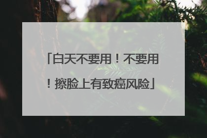 白天不要用！不要用！擦脸上有致癌风险