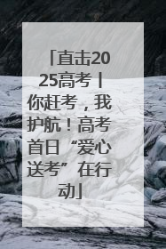 直击2025高考丨你赶考，我护航！高考首日“爱心送考”在行动