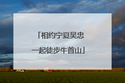 相约宁夏吴忠 一起徒步牛首山
