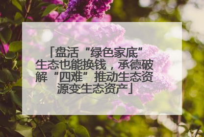 盘活“绿色家底” 生态也能换钱，承德破解“四难”推动生态资源变生态资产