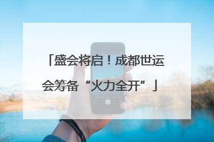 盛会将启！成都世运会筹备“火力全开”