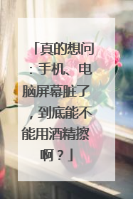 真的想问:手机、电脑屏幕脏了,到底能不能用酒精擦啊?