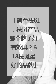 简单祛斑：祛斑产品哪个牌子好有效果？618祛斑最好的品牌