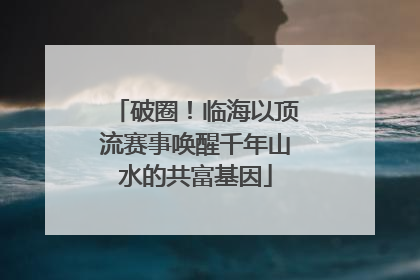 破圈！临海以顶流赛事唤醒千年山水的共富基因