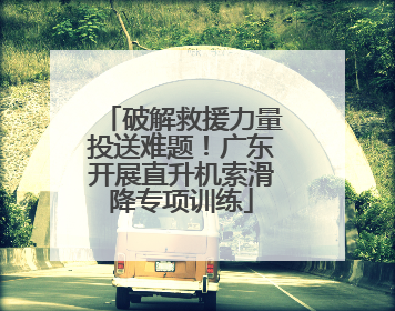 破解救援力量投送难题！广东开展直升机索滑降专项训练