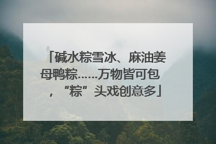 碱水粽雪冰、麻油姜母鸭粽……万物皆可包，“粽”头戏创意多