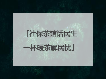 社保茶馆话民生 一杯暖茶解民忧