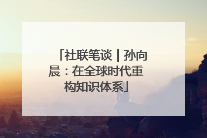 社联笔谈｜孙向晨：在全球时代重构知识体系