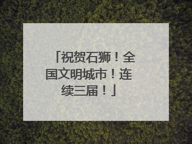 祝贺石狮！全国文明城市！连续三届！
