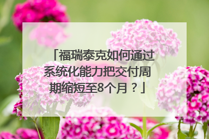 福瑞泰克如何通过系统化能力把交付周期缩短至8个月？