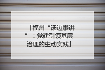 福州“汤边攀讲”：党建引领基层治理的生动实践