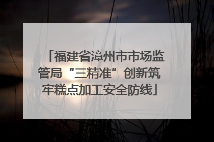 福建省漳州市市场监管局“三精准”创新筑牢糕点加工安全防线