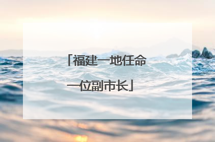 福建一地任命一位副市长
