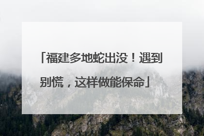 福建多地蛇出没！遇到别慌，这样做能保命