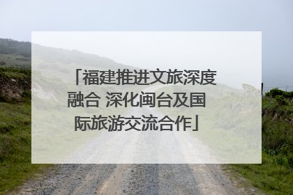 福建推进文旅深度融合 深化闽台及国际旅游交流合作