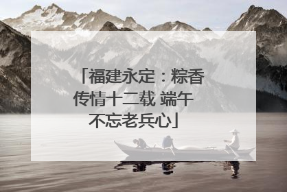 福建永定：粽香传情十二载 端午不忘老兵心